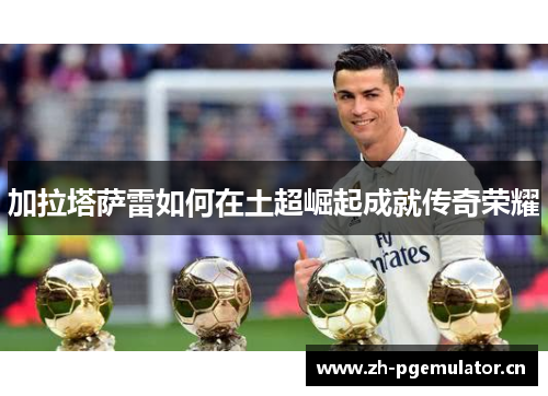 加拉塔萨雷如何在土超崛起成就传奇荣耀 加拉塔萨雷如何在土超崛起成就传奇荣耀