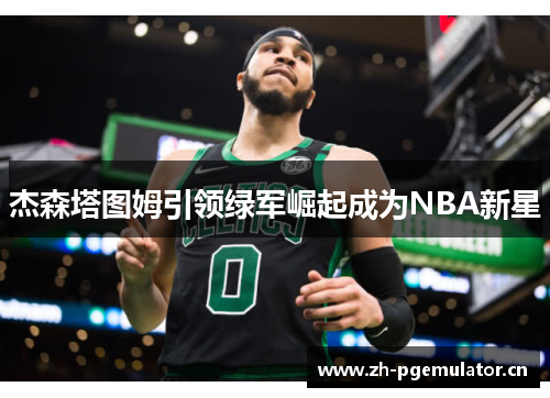 杰森塔图姆引领绿军崛起成为NBA新星