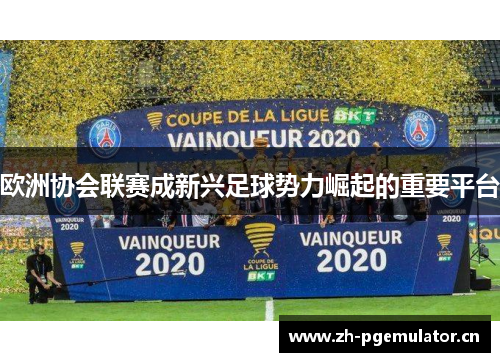 欧洲协会联赛成新兴足球势力崛起的重要平台