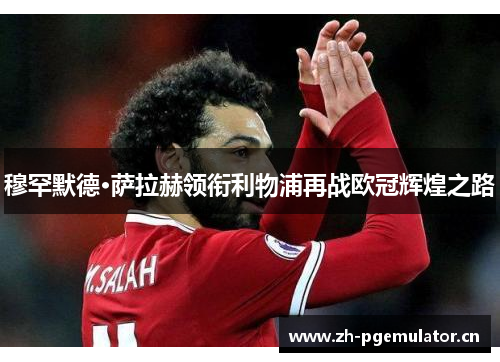 穆罕默德·萨拉赫领衔利物浦再战欧冠辉煌之路