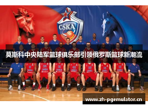 莫斯科中央陆军篮球俱乐部引领俄罗斯篮球新潮流