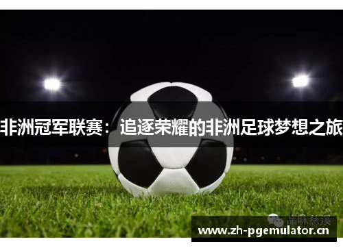 非洲冠军联赛:追逐荣耀的非洲足球梦想之旅 非洲冠军联赛:追逐荣耀的非洲足球梦想之旅