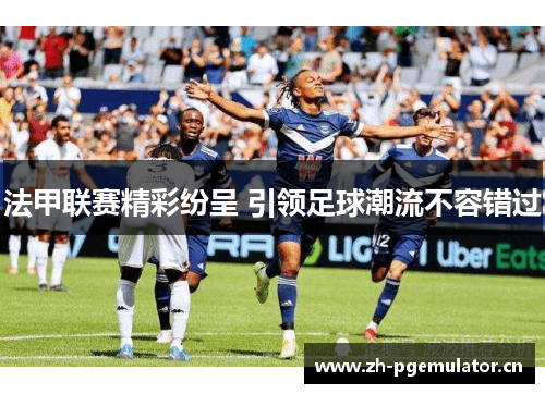 法甲联赛精彩纷呈 引领足球潮流不容错过