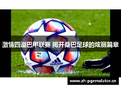 激情四溢巴甲联赛 揭开桑巴足球的炫丽篇章 激情四溢巴甲联赛 揭开桑巴足球的炫丽篇章