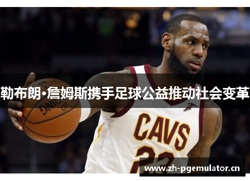 勒布朗·詹姆斯携手足球公益推动社会变革