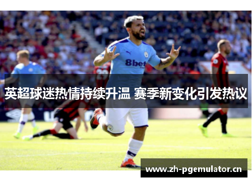 英超球迷热情持续升温 赛季新变化引发热议