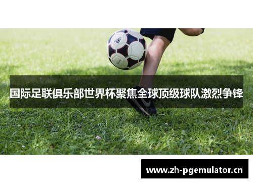 国际足联俱乐部世界杯聚焦全球顶级球队激烈争锋