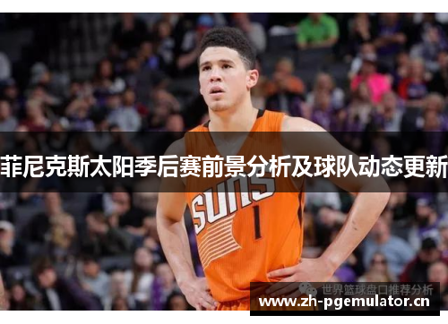 菲尼克斯太阳季后赛前景分析及球队动态更新