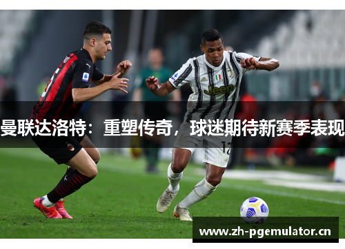 曼联达洛特：重塑传奇，球迷期待新赛季表现