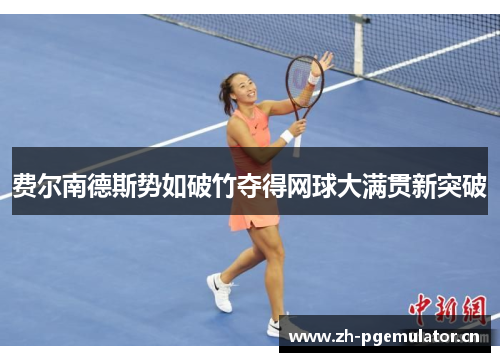 费尔南德斯势如破竹夺得网球大满贯新突破