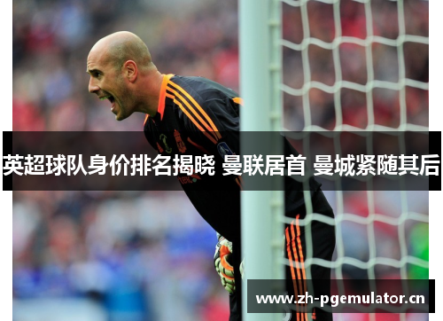 英超球队身价排名揭晓 曼联居首 曼城紧随其后