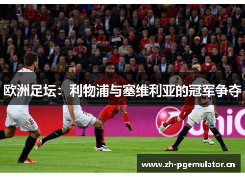 欧洲足坛:利物浦与塞维利亚的冠军争夺 欧洲足坛:利物浦与塞维利亚的冠军争夺