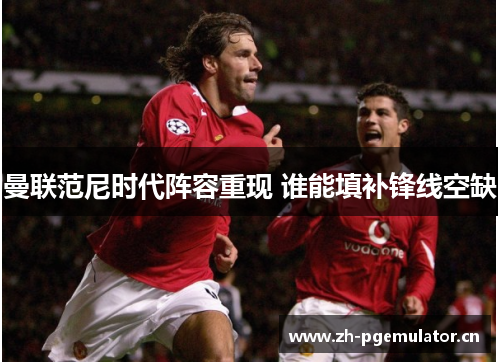 曼联范尼时代阵容重现 谁能填补锋线空缺