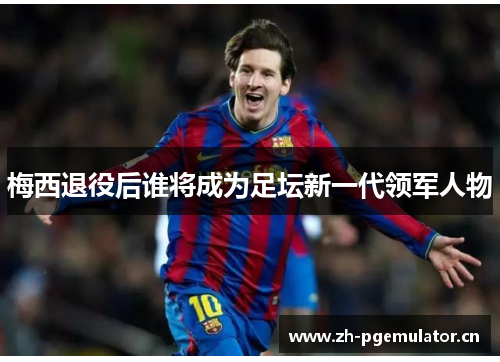 梅西退役后谁将成为足坛新一代领军人物