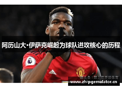 阿历山大·伊萨克崛起为球队进攻核心的历程