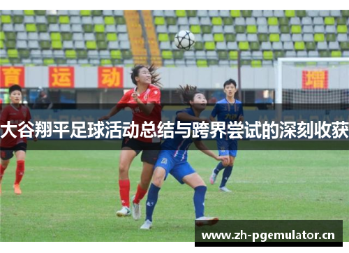 大谷翔平足球活动总结与跨界尝试的深刻收获