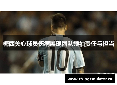 梅西关心球员伤病展现团队领袖责任与担当