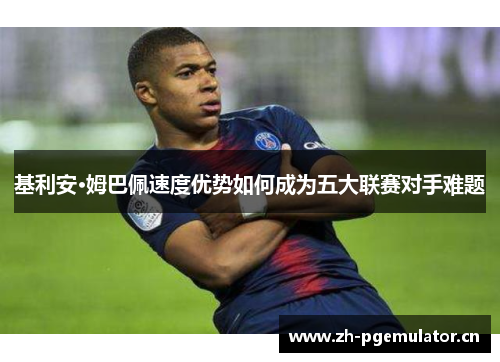 基利安·姆巴佩速度优势如何成为五大联赛对手难题