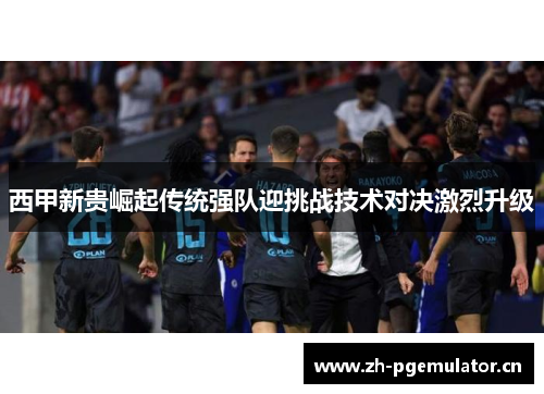 西甲新贵崛起传统强队迎挑战技术对决激烈升级