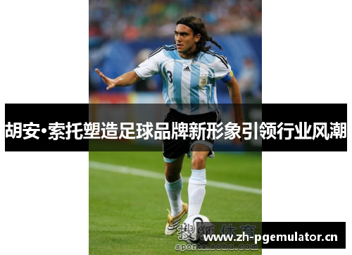 胡安·索托塑造足球品牌新形象引领行业风潮