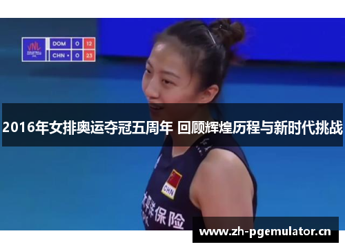 2016年女排奥运夺冠五周年 回顾辉煌历程与新时代挑战