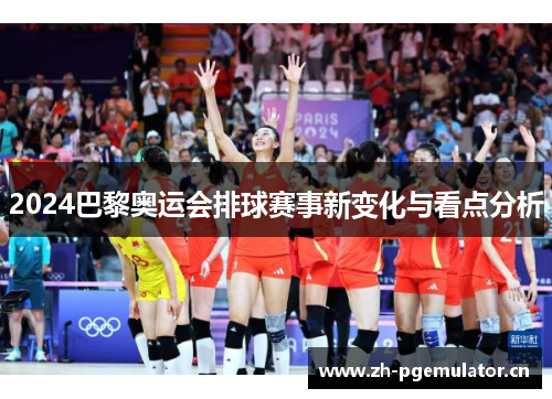 2024巴黎奥运会排球赛事新变化与看点分析