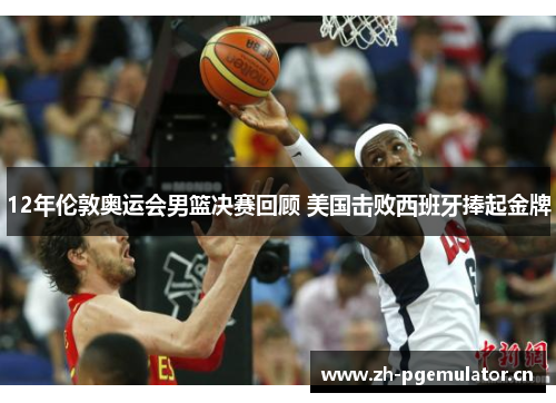 12年伦敦奥运会男篮决赛回顾 美国击败西班牙捧起金牌