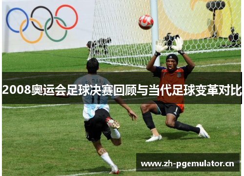 2008奥运会足球决赛回顾与当代足球变革对比