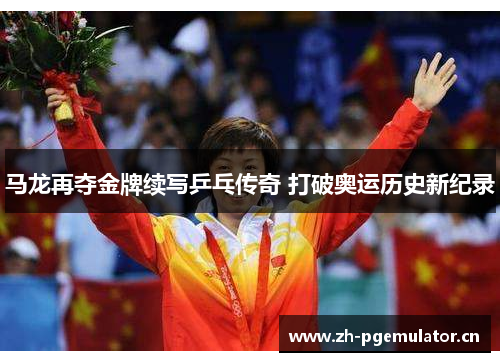 马龙再夺金牌续写乒乓传奇 打破奥运历史新纪录
